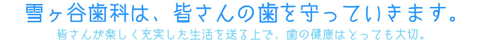 雪ヶ谷歯科は、皆さんの歯を守っていきます。 皆さんが楽しく充実した生活を送る上で、歯の健康はとっても大切。