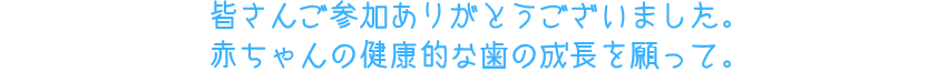 皆さんご参加ありがとうございました。赤ちゃんの健康的な歯の成長を願って。