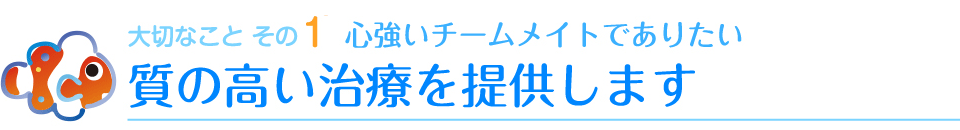 大切なことその１　心強いチームメイトでありたい　質の高い治療を提供します