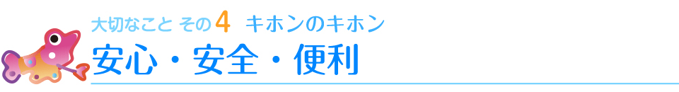 大切なことその4　キホンのキホン　安心・安全・便利