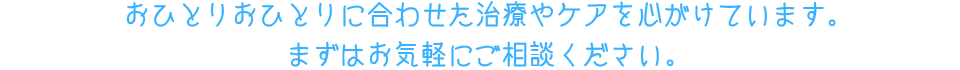 おひとりおひとりに合わせた治療やケアを心がけています。まずはお気軽にご相談ください。