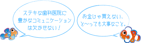 ステキな歯科医院に豊かなコミュニケーションは欠かせない! お金じゃ買えない、と~っても大事なこと。