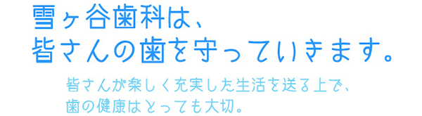 雪ヶ谷歯科は、皆さんの歯を守っていきます。 皆さんが楽しく充実した生活を送る上で、歯の健康はとっても大切。