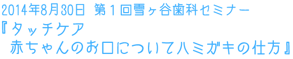 2014年8月30日 第1回雪ヶ谷歯科セミナー『タッチケア 赤ちゃんのお口について ハミガキの仕方』