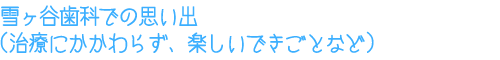 雪ヶ谷歯科での思い出(治療にかかわらず、楽しいできごとなど)