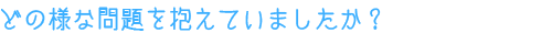どの様な問題を抱えていましたか？