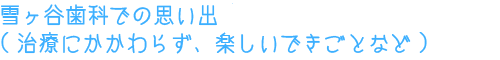 雪ヶ谷歯科での思い出(治療にかかわらず、楽しいできごとなど)