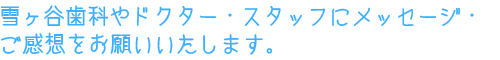 雪ヶ谷歯科やドクター・スタッフにメッセージ・ご感想をお願いいたします。