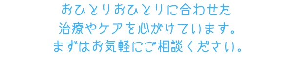 おひとりおひとりに合わせた治療やケアを心がけています。まずはお気軽にご相談ください。
