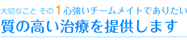 大切なこと その1　心強いチームメイトでありたい　質の高い治療を提供します